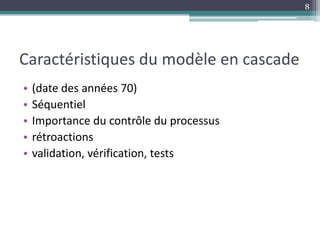 Caractéristiques du modèle en cascade
• (date des années 70)
• Séquentiel
• Importance du contrôle du processus
• rétroactions
• validation, vérification, tests
8
 