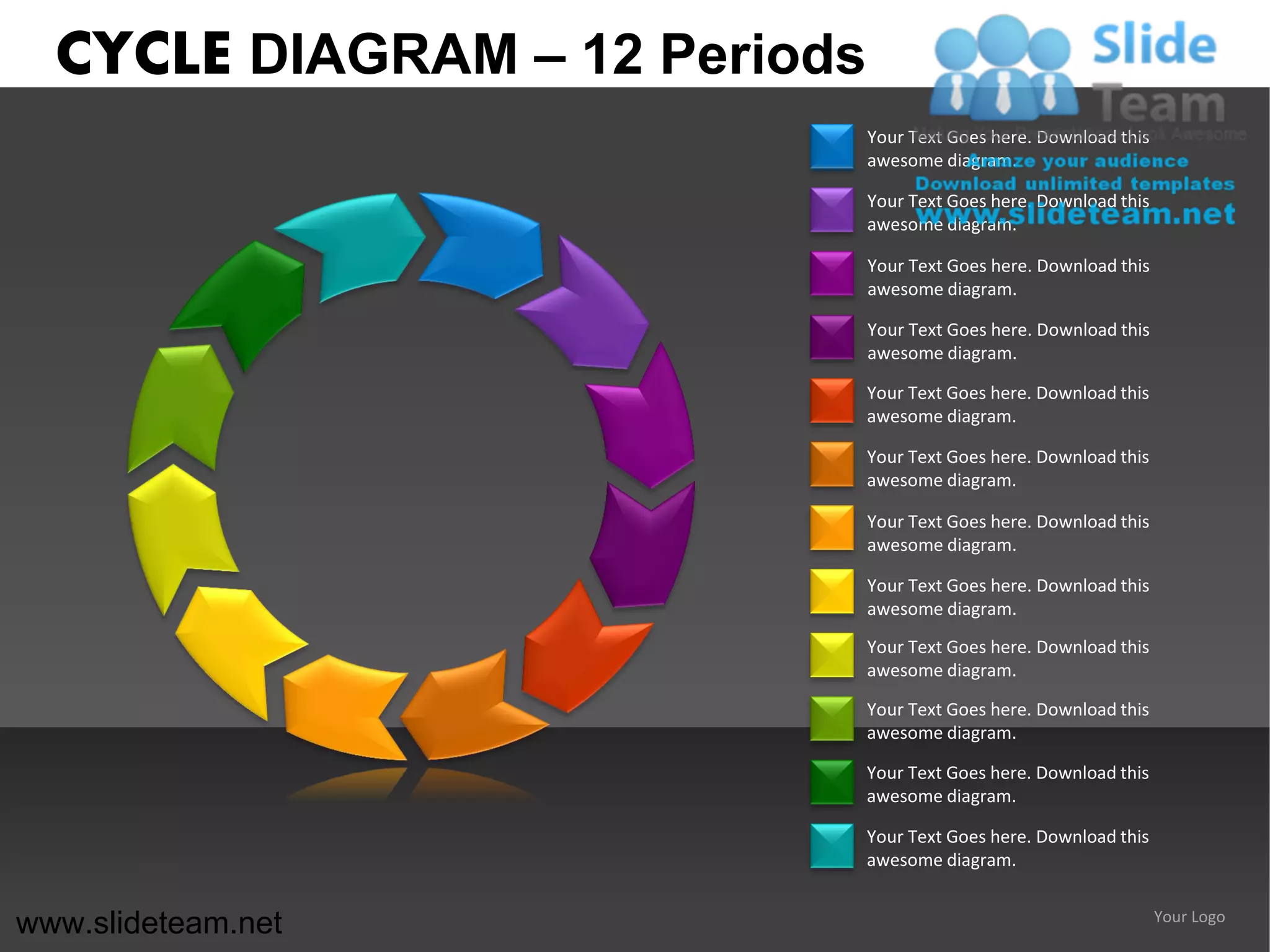 CYCLE DIAGRAM – 12 Periods
                               Your Text Goes here. Download this
                               awesome diagram.

                               Your Text Goes here. Download this
                               awesome diagram.

                               Your Text Goes here. Download this
                               awesome diagram.

                               Your Text Goes here. Download this
                               awesome diagram.

                               Your Text Goes here. Download this
                               awesome diagram.

                               Your Text Goes here. Download this
                               awesome diagram.

                               Your Text Goes here. Download this
                               awesome diagram.

                               Your Text Goes here. Download this
                               awesome diagram.
                               Your Text Goes here. Download this
                               awesome diagram.

                               Your Text Goes here. Download this
                               awesome diagram.

                               Your Text Goes here. Download this
                               awesome diagram.

                               Your Text Goes here. Download this
                               awesome diagram.


www.slideteam.net                                                   Your Logo
 