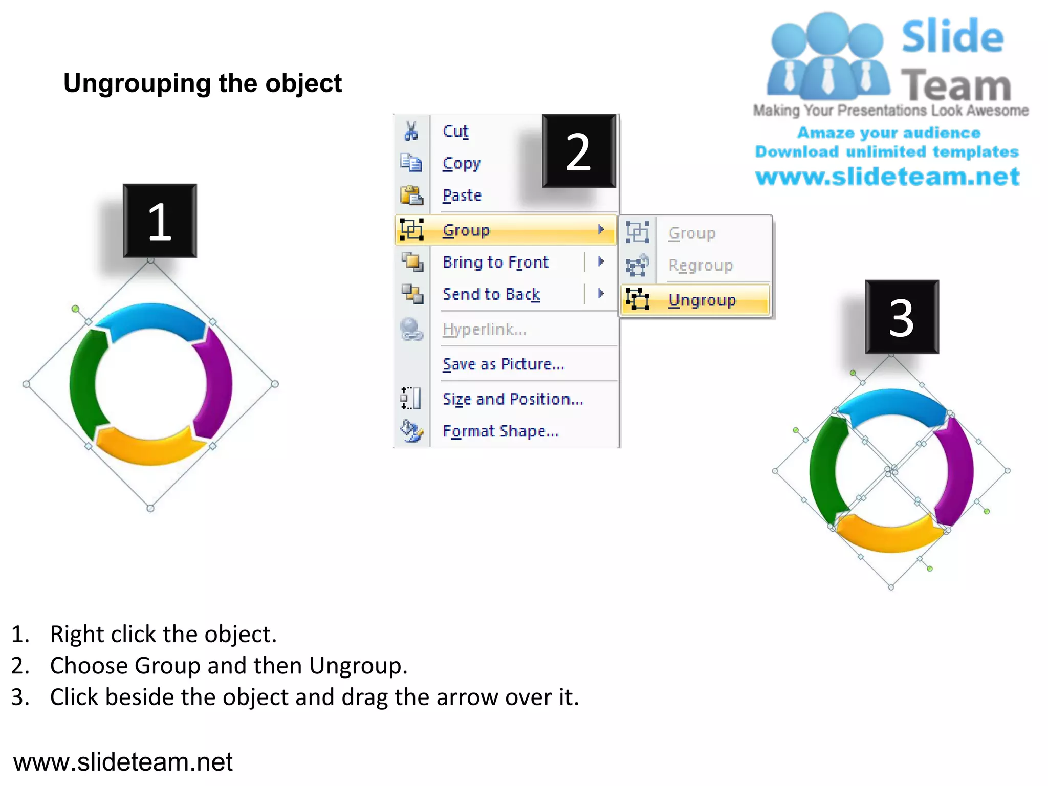 Ungrouping the object

                                                    2
            1
                                                         3




1. Right click the object.
2. Choose Group and then Ungroup.
3. Click beside the object and drag the arrow over it.

www.slideteam.net
 