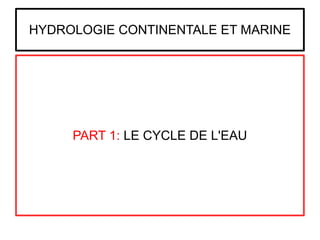 HYDROLOGIE CONTINENTALE ET MARINE
PART 1: LE CYCLE DE L'EAU
 