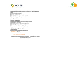 Précautions à prendre pour la remise à disposition du matériel pour inter-
vention
Exécution des travaux à feu
Dégazage des réservoirs
Utilisation du réseau et des pompes incendie
Utilisation des appareils respiratoires
Allumage des fours
Isolement des soupapes
Echantillonnage et purge des capacités de gaz liquéfié
Précautions en cas d’orage
Précautions contre les sulfures pyrophoriques
Prévention des moussages
Utilisation des flexibles pour hydrocarbures
Exploitation des réservoirs à toits fixe et flottant
Vérification périodique des égouts
Moteurs diesels
Gestes et postures de sécurité dans le travail
DUREE : 5 jours
POPULATION CIBLE
Opérateurs, Techniciens et agents de maitrise, Responsables de chantier
et responsables de sécurité .
 