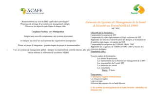 Responsabilités au sein du SMI : quels choix privilégier?
Processus de pilotage d’un système de management intégré.
Préserver les objectifs spécifiques à chaque cible.
Les plans d’actions vers l’intégration
Intégrer une nouvelle composante à un système préexistant
ou intégrer au sein d’un seul système des organisations juxtaposées.
Piloter un projet d’intégration : grandes étapes du projet et incontournables.
Vers un système de management global : intégrer les dispositifs de contrôle interne, aller plus
loin en utilisant le référentiel d’excellence EFQM.
Eléments du Système de Management de la Santé
& Sécurité au Travail OHSAS 18001
6& 7 MAI
Objectifs de la formation :
Comprendre les enjeux du SST
Comprendre le cadre réglementaire et légal en termes de SST
Apprendre les notions d’identification des dangers, d’évaluation et
de maîtrise des risques en matière de SST
Comprendre les exigences de l’OHSAS 18001 :2007
Apprendre les exigences de l’OHSAS 18001 :2007 à travers des
exercices pratiques
Population cible :
Tous les cadres de l’entreprise :
Les pilotes de processus.
Les représentants de la direction en management de la SST
Les responsables du Comité SST
Les médecins du travail
Les consultants
Durée : 2 Jours
Programme :
1- Quelques rappels fondamentaux
Les obligations légales.
La terminologie.
Définition des concepts clés en Santé-Sécurité.
2 -Le système de management de la Santé Sécurité : identifier les
éléments clés
 