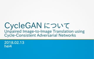 CycleGAN について
Unpaired Image-to-Image Translation using
Cycle-Consistent Adversarial Networks
2018.02.13
hei4
 