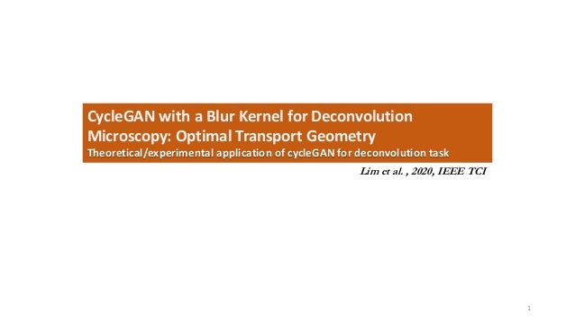 1
CycleGAN with a Blur Kernel for Deconvolution
Microscopy: Optimal Transport Geometry
Theoretical/experimental application of cycleGAN for deconvolution task
Lim et al. , 2020, IEEE TCI
 