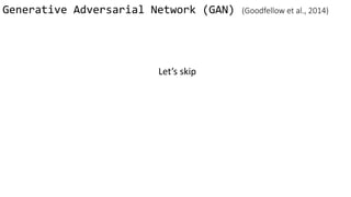 Generative Adversarial Network (GAN) (Goodfellow et al., 2014)
Let’s skip
 
