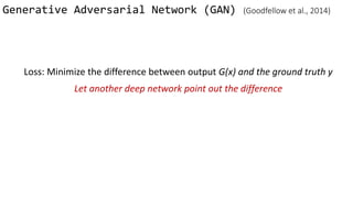 Generative Adversarial Network (GAN) (Goodfellow et al., 2014)
Loss: Minimize the difference between output G(x) and the ground truth y
Let another deep network point out the difference
 