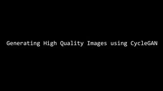 Generating High Quality Images using CycleGAN
 