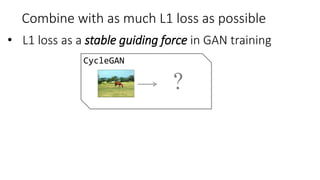 CycleGAN
?
Combine with as much L1 loss as possible
• L1 loss as a stable guiding force in GAN training
 