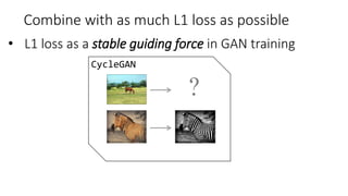 CycleGAN
?
Combine with as much L1 loss as possible
• L1 loss as a stable guiding force in GAN training
 