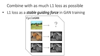 CycleGAN
?
Combine with as much L1 loss as possible
• L1 loss as a stable guiding force in GAN training
 