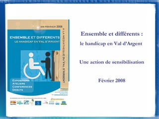 Ensemble et différents : le handicap en Val d’Argent  Une action de sensibilisation Février 2008 
