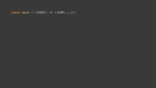 const main = ({DOM}) => { 
const intent$ = DOM.select('input').events('change'); 
const model$ = intent$.map(ev => ev.target.checked) 
.startWith(false); 
const view$ = model$.map(toggled => 
div([ 
input({type: 'checkbox'}), 'Toggle me', 
p(toggled ? 'ON' : 'off') 
])); 
return {DOM: view$}; 
};
 