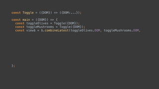 const Toggle = ({DOM}) => ({DOM:...});
const main = ({DOM}) => { 
const toggleOlives = Toggle({DOM}); 
const toggleMushrooms = Toggle({DOM});
 
 
 
 
 
 
 
 
 
 
};
 