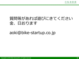 Copyright (c) 2015 Bike Startup & Co. All rights reserved. 16
質問等があれば遊びにきてください
金、日おります
aoki@bike-startup.co.jp
 
