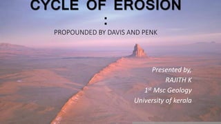 CYCLE OF EROSION
:
PROPOUNDED BY DAVIS AND PENK
Presented by,
RAJITH K
1st Msc Geology
University of kerala
 