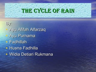 THE CYCLE OF RAINTHE CYCLE OF RAIN
By:By:
• Ayu Afifah AlfarzaqAyu Afifah Alfarzaq
• Ayu PurnamaAyu Purnama
• FadhillahFadhillah
• Husna FadhillaHusna Fadhilla
• Widia Detiari RukmanaWidia Detiari Rukmana
 