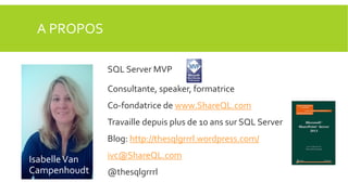 A PROPOS
SQL Server MVP
Consultante, speaker, formatrice

Co-fondatrice de www.ShareQL.com
Travaille depuis plus de 10 ans sur SQL Server
Blog: http://thesqlgrrrl.wordpress.com/

Isabelle Van
Campenhoudt

ivc@ShareQL.com
@thesqlgrrrl

 
