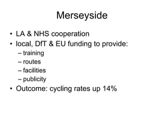 Merseyside LA & NHS cooperation local, DfT & EU funding to provide:  training routes  facilities  publicity  Outcome: cycling rates up 14% 