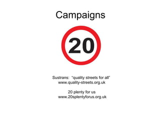 Campaigns Sustrans:  “quality streets for all”  www.quality-streets.org.uk 20 plenty for us www.20splentyforus.org.uk 