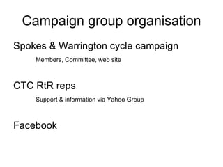Campaign group organisation Spokes & Warrington cycle campaign Members, Committee, web site CTC RtR reps Support & information via Yahoo Group Facebook 