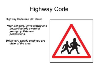 Highway Code Highway Code rule 208 states Near Schools .  Drive slowly and be particularly aware of young cyclists and pedestrians .  Drive very slowly until you are clear of the area . 