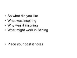So what did you like What was inspiring  Why was it inspriing What might work in Stirling Place your post it notes 