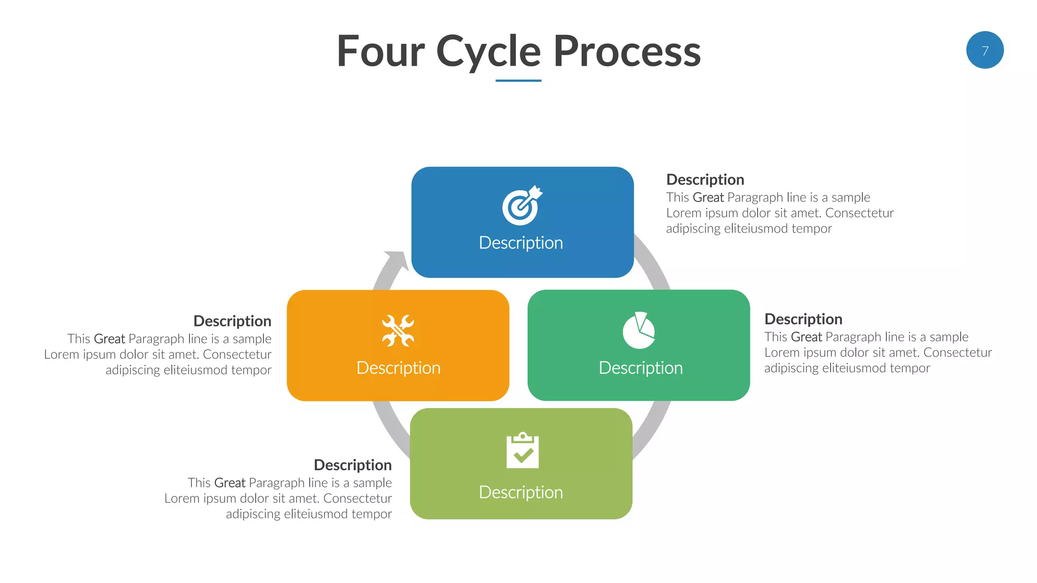 Four Cycle Process
Description
Description Description
Description
Description
This Great Paragraph line is a sample
Lorem ipsum dolor sit amet. Consectetur
adipiscing eliteiusmod tempor
Description
This Great Paragraph line is a sample
Lorem ipsum dolor sit amet. Consectetur
adipiscing eliteiusmod tempor
Description
This Great Paragraph line is a sample
Lorem ipsum dolor sit amet. Consectetur
adipiscing eliteiusmod tempor
Description
This Great Paragraph line is a sample
Lorem ipsum dolor sit amet. Consectetur
adipiscing eliteiusmod tempor
7
 