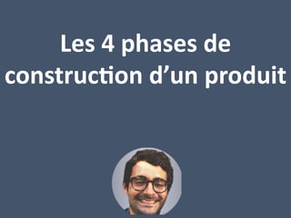 Les 4 phases de
construc0on d’un produit
 
