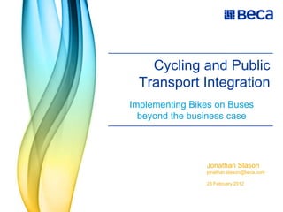Cycling and Public
  Transport Integration
Implementing Bikes on Buses
  beyond the business case




                Jonathan Slason
                jonathan.slason@beca.com

                23 February 2012
 