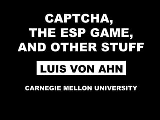 CAPTCHA,
THE ESP GAME,
AND OTHER STUFF
LUIS VON AHN
CARNEGIE MELLON UNIVERSITY
 