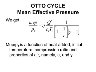 OTTO CYCLE
Mean Effective Pressure
We get
Mep/p1 is a function of heat added, initial
temperature, compression ratio and
properties of air, namely, cv and γ
 
1
1
1
1
1
1












r
T
c
Q
p
mep
v
 