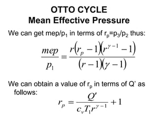 OTTO CYCLE
Mean Effective Pressure
We can get mep/p1 in terms of rp=p3/p2 thus:
We can obtain a value of rp in terms of Q’ as
follows:
  
  
1
1
1
1 1
1 







r
r
r
r
p
mep p
1
1
1


 

r
T
c
Q
r
v
p
 
