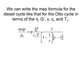 We can write the mep formula for the
diesel cycle like that for the Otto cycle in
terms of the η, Q’, γ, cv and T1:
 
1
1
1
1
1
1












r
T
c
Q
p
mep
v
 