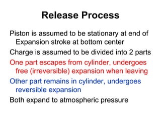 Release Process
Piston is assumed to be stationary at end of
Expansion stroke at bottom center
Charge is assumed to be divided into 2 parts
One part escapes from cylinder, undergoes
free (irreversible) expansion when leaving
Other part remains in cylinder, undergoes
reversible expansion
Both expand to atmospheric pressure
 