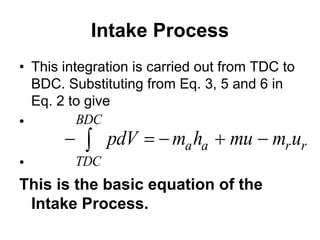 Intake Process
• This integration is carried out from TDC to
BDC. Substituting from Eq. 3, 5 and 6 in
Eq. 2 to give
•
•
This is the basic equation of the
Intake Process.
BDC
a a r r
TDC
pdV m h mu m u
    

 