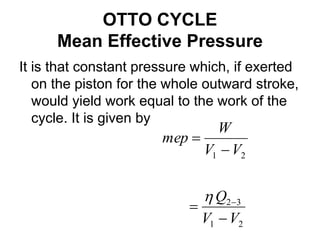 OTTO CYCLE
Mean Effective Pressure
It is that constant pressure which, if exerted
on the piston for the whole outward stroke,
would yield work equal to the work of the
cycle. It is given by
2
1
3
2
2
1
V
V
Q
V
V
W
mep






 