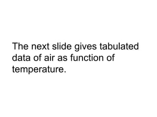 The next slide gives tabulated
data of air as function of
temperature.
 