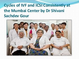 Cycles of IVF and ICSI Consistently at
the Mumbai Center by Dr Shivani
Sachdev Gour
 