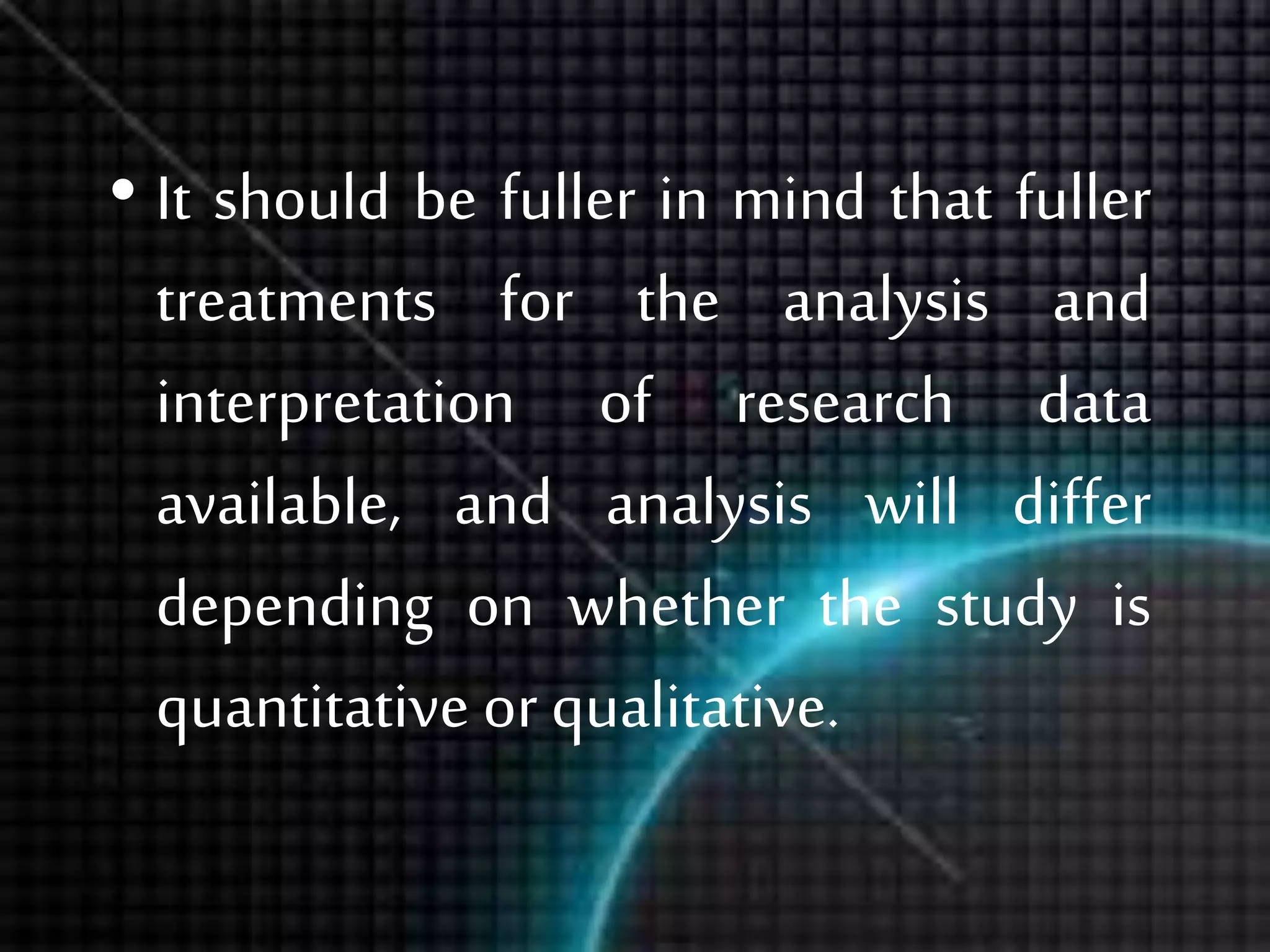 • It should be fuller in mind that fuller
treatments for the analysis and
interpretation of research data
available, and analysis will differ
depending on whether the study is
quantitative or qualitative.
 