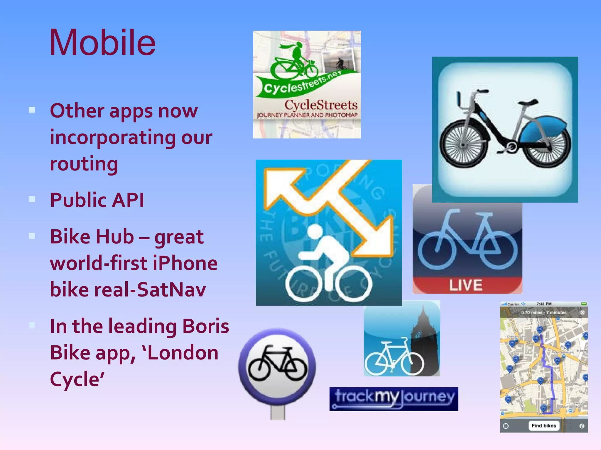 Mobile Other apps now incorporating our routing Public API Bike Hub – great world-first iPhone bike real-SatNav In the leading Boris Bike app, ‘London Cycle’ 