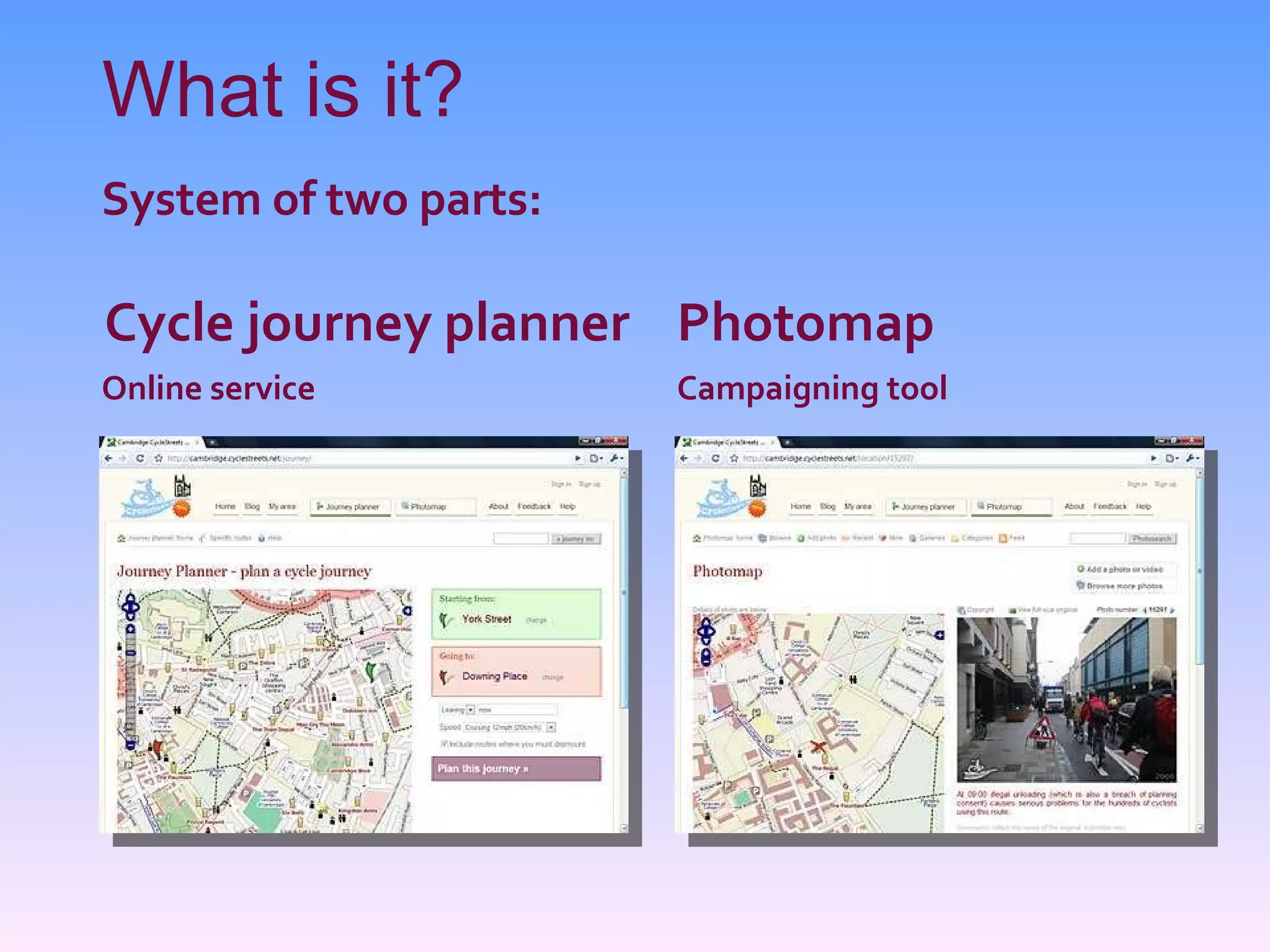 What is it? Cycle journey planner Online service Photomap Campaigning tool System of two parts: 