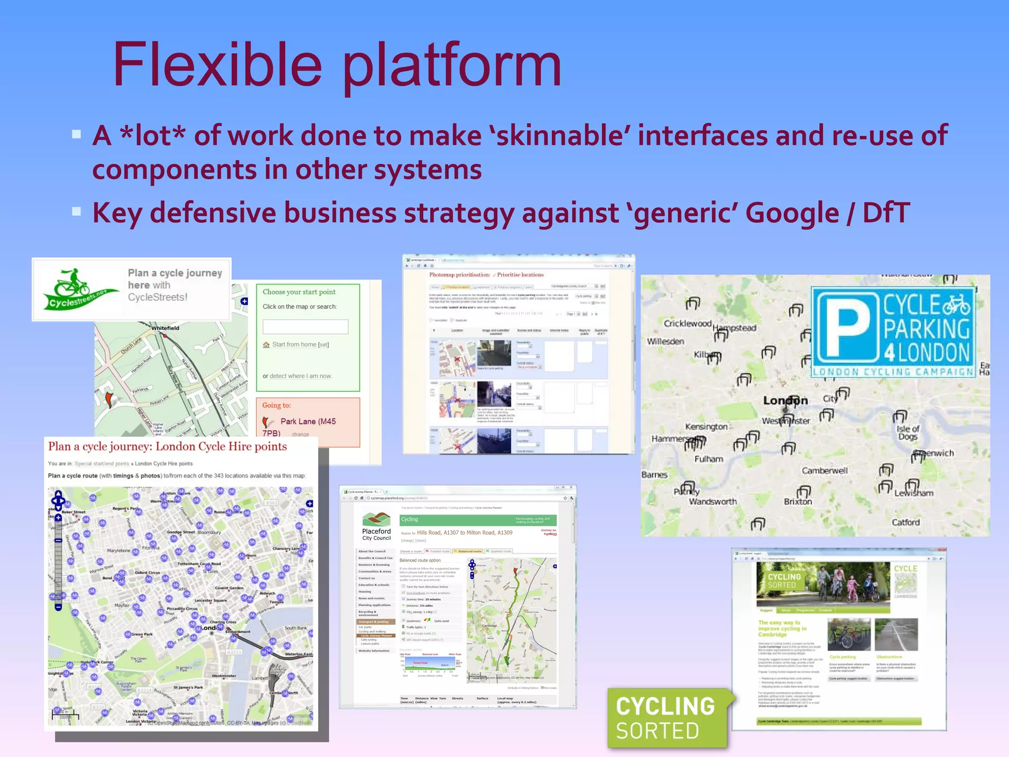 Flexible platform A *lot* of work done to make ‘skinnable’ interfaces and re-use of components in other systems Key defensive business strategy against ‘generic’ Google / DfT 