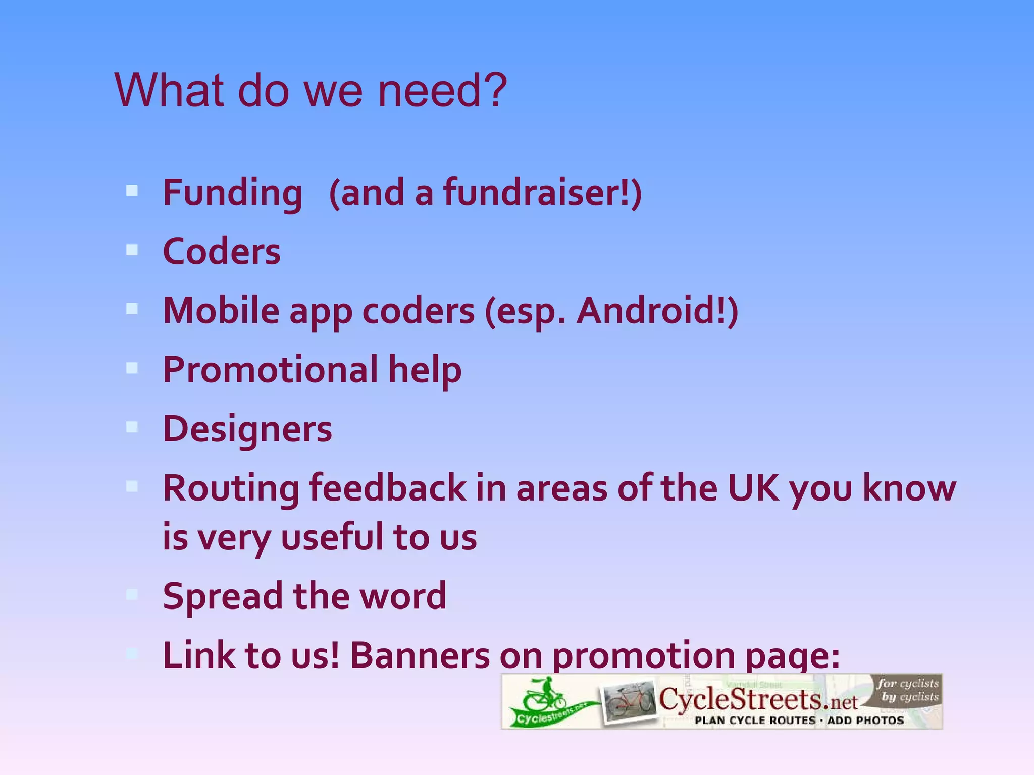 What do we need? Funding  (and a fundraiser!) Coders Mobile app coders (esp. Android!) Promotional help Designers Routing feedback in areas of the UK you know is very useful to us Spread the word Link to us! Banners on promotion page: 