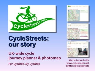 CycleStreets: our story Martin Lucas-Smith www.cyclestreets.net twitter: @cyclestreets UK-wide cycle journey planner & photomap For Cyclists, By Cyclists 
