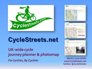 CycleStreets.net
UK-wide cycle
journey planner & photomap
                                Martin Lucas-Smith
For Cyclists, By Cyclists     www.CycleStreets.net
                             twitter: @CycleStreets
 