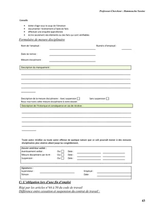 Professeur-Chercheur : Hammoucha Yassine
43
Formulaire de mesure disciplinaire
C: L’obligation lors d’une fin d’emploi
Régi par les articles n°44 à 50 du code de travail
Différence entre cessation et suspension du contrat de travail :
 