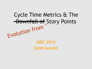 Cycle Time Metrics & The
Downfall of Story Points
HDC 2013
Scott Aucoin
 