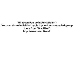 What can you do in Amsterdam? You can do an individual cycle trip and accompanied group tours from &quot;MacBike&quot;  http://www.macbike.nl/     