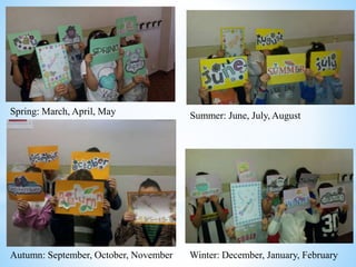Spring: March, April, May Summer: June, July, August
Autumn: September, October, November Winter: December, January, February
 
