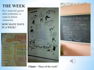 Per i nomi dei giorni
della settimana va
usata la lettera
maiuscola.
Chant : “Days of the week”
HOW MANY DAYS
IN A WEEK?
 